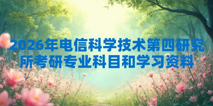2026年电信科学技术第四研究所考研专业科目和学习资料
