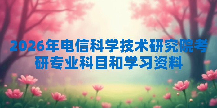 2026年电信科学技术研究院考研专业科目和学习资料