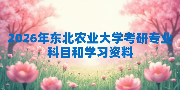 2026年东北农业大学考研专业科目和学习资料