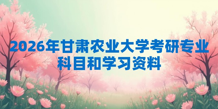 2026年甘肃农业大学考研专业科目和学习资料