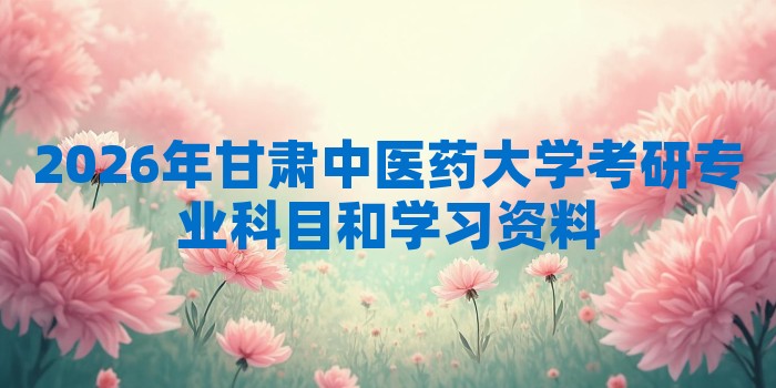 2026年甘肃中医药大学考研专业科目和学习资料