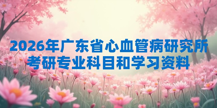 2026年广东省心血管病研究所考研专业科目和学习资料