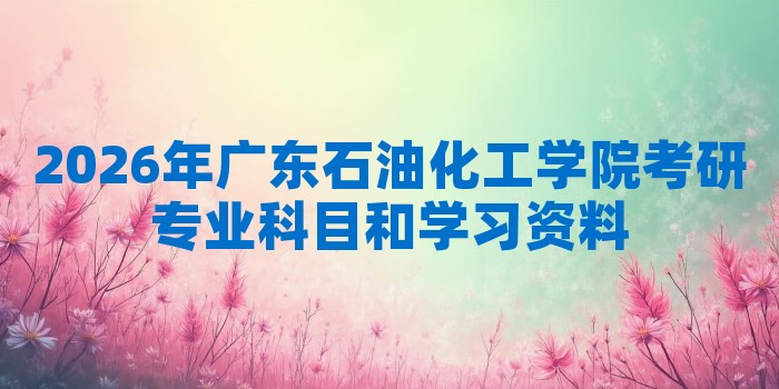 2026年广东石油化工学院考研专业科目和学习资料