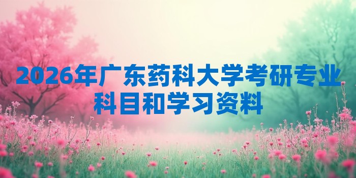 2026年广东药科大学考研专业科目和学习资料