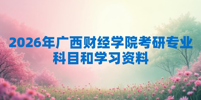 2026年广西财经学院考研专业科目和学习资料