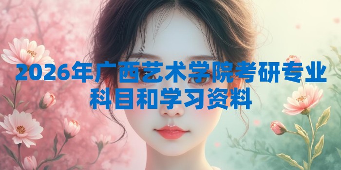 2026年广西艺术学院考研专业科目和学习资料