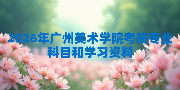 2026年广州美术学院考研专业科目和学习资料